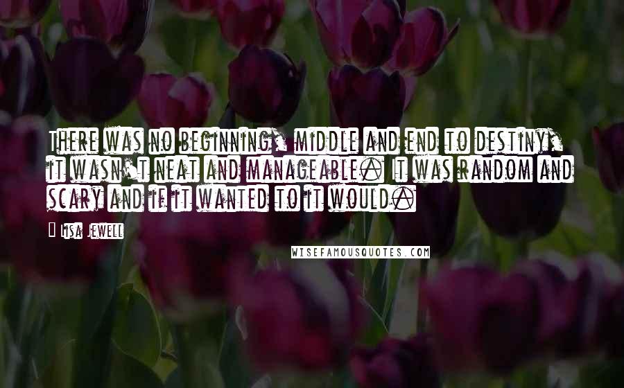 Lisa Jewell Quotes: There was no beginning, middle and end to destiny, it wasn't neat and manageable. It was random and scary and if it wanted to it would.