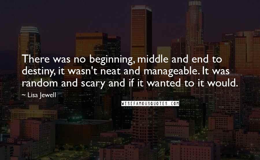 Lisa Jewell Quotes: There was no beginning, middle and end to destiny, it wasn't neat and manageable. It was random and scary and if it wanted to it would.