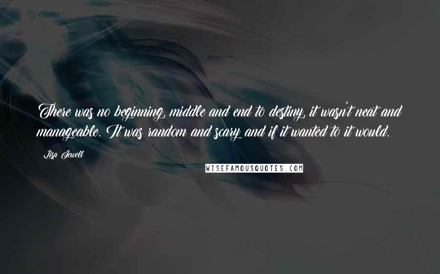 Lisa Jewell Quotes: There was no beginning, middle and end to destiny, it wasn't neat and manageable. It was random and scary and if it wanted to it would.