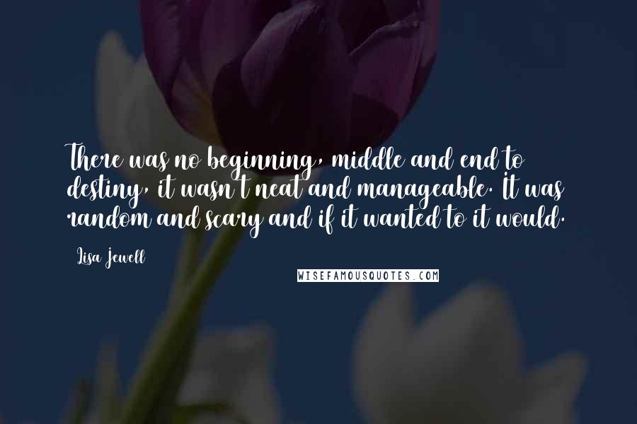 Lisa Jewell Quotes: There was no beginning, middle and end to destiny, it wasn't neat and manageable. It was random and scary and if it wanted to it would.