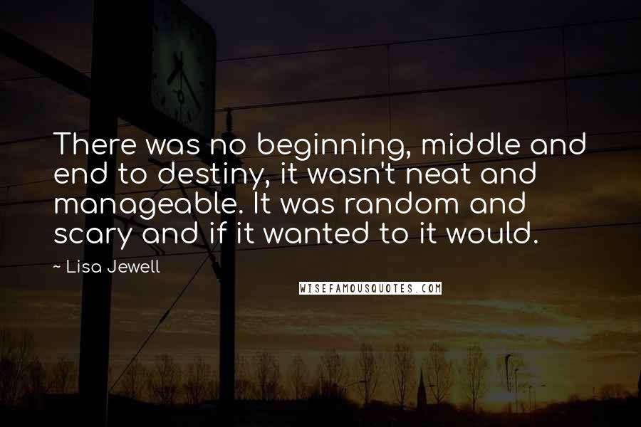 Lisa Jewell Quotes: There was no beginning, middle and end to destiny, it wasn't neat and manageable. It was random and scary and if it wanted to it would.