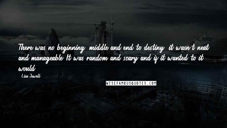 Lisa Jewell Quotes: There was no beginning, middle and end to destiny, it wasn't neat and manageable. It was random and scary and if it wanted to it would.