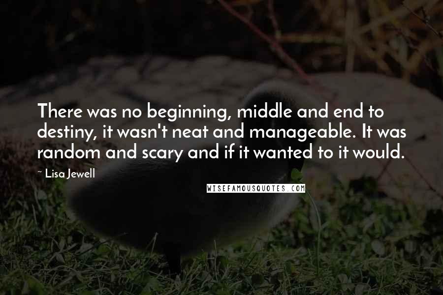 Lisa Jewell Quotes: There was no beginning, middle and end to destiny, it wasn't neat and manageable. It was random and scary and if it wanted to it would.