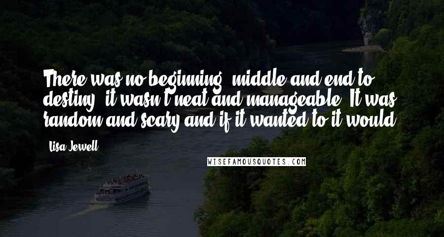 Lisa Jewell Quotes: There was no beginning, middle and end to destiny, it wasn't neat and manageable. It was random and scary and if it wanted to it would.
