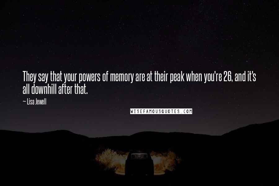 Lisa Jewell Quotes: They say that your powers of memory are at their peak when you're 26, and it's all downhill after that.
