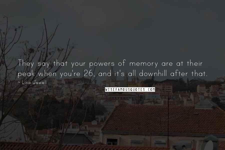 Lisa Jewell Quotes: They say that your powers of memory are at their peak when you're 26, and it's all downhill after that.