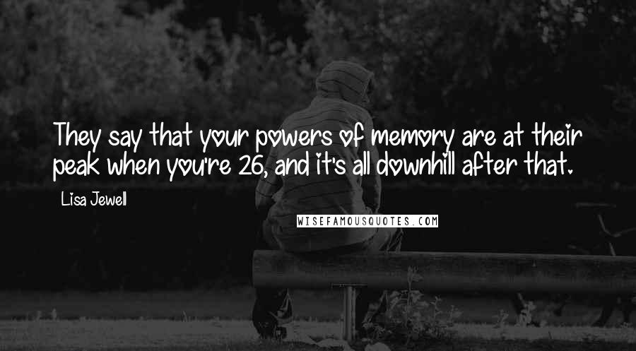 Lisa Jewell Quotes: They say that your powers of memory are at their peak when you're 26, and it's all downhill after that.