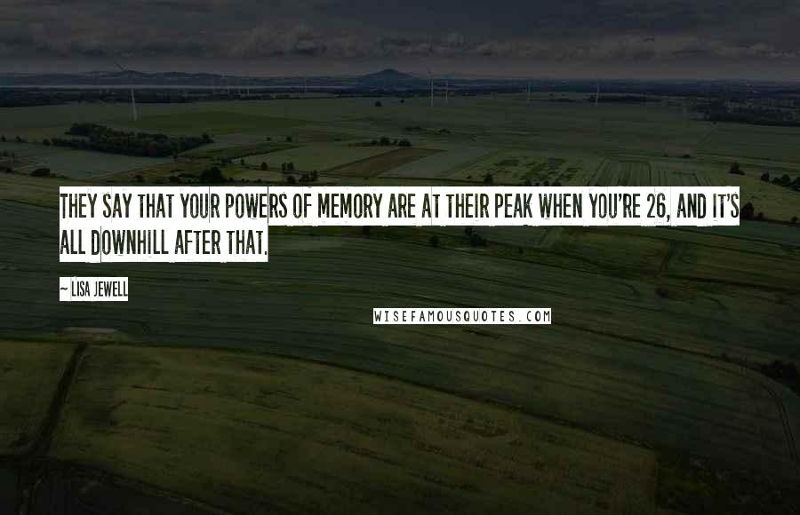 Lisa Jewell Quotes: They say that your powers of memory are at their peak when you're 26, and it's all downhill after that.