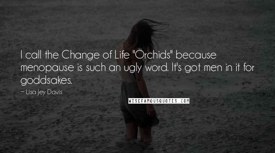 Lisa Jey Davis Quotes: I call the Change of Life "Orchids" because menopause is such an ugly word. It's got men in it for goddsakes.