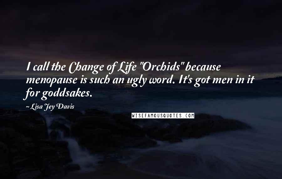 Lisa Jey Davis Quotes: I call the Change of Life "Orchids" because menopause is such an ugly word. It's got men in it for goddsakes.