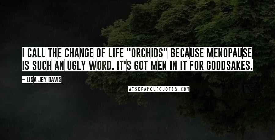 Lisa Jey Davis Quotes: I call the Change of Life "Orchids" because menopause is such an ugly word. It's got men in it for goddsakes.