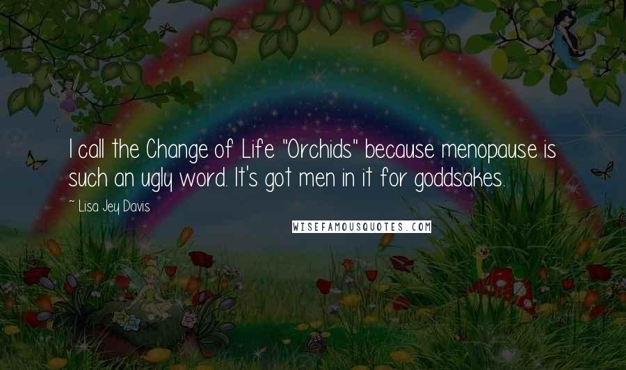 Lisa Jey Davis Quotes: I call the Change of Life "Orchids" because menopause is such an ugly word. It's got men in it for goddsakes.