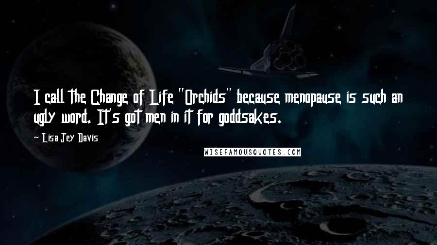 Lisa Jey Davis Quotes: I call the Change of Life "Orchids" because menopause is such an ugly word. It's got men in it for goddsakes.