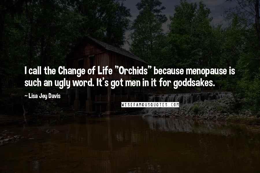 Lisa Jey Davis Quotes: I call the Change of Life "Orchids" because menopause is such an ugly word. It's got men in it for goddsakes.