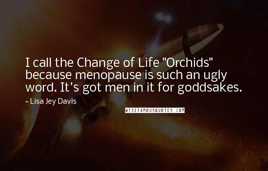 Lisa Jey Davis Quotes: I call the Change of Life "Orchids" because menopause is such an ugly word. It's got men in it for goddsakes.