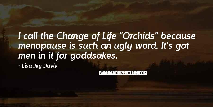 Lisa Jey Davis Quotes: I call the Change of Life "Orchids" because menopause is such an ugly word. It's got men in it for goddsakes.