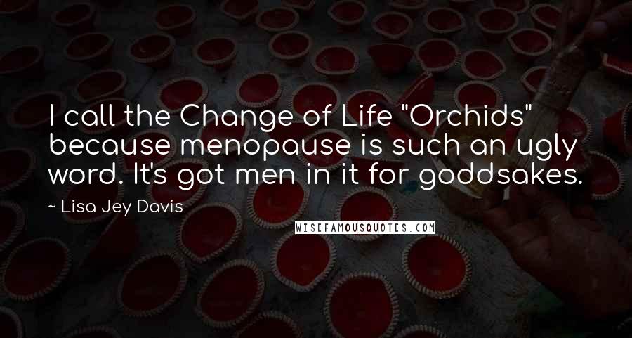 Lisa Jey Davis Quotes: I call the Change of Life "Orchids" because menopause is such an ugly word. It's got men in it for goddsakes.