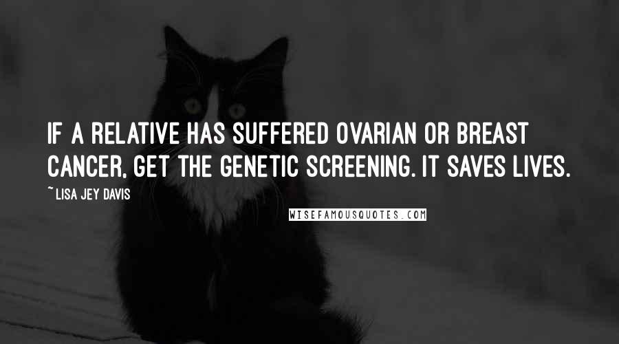 Lisa Jey Davis Quotes: If a relative has suffered Ovarian or Breast Cancer, get the genetic screening. It saves lives.