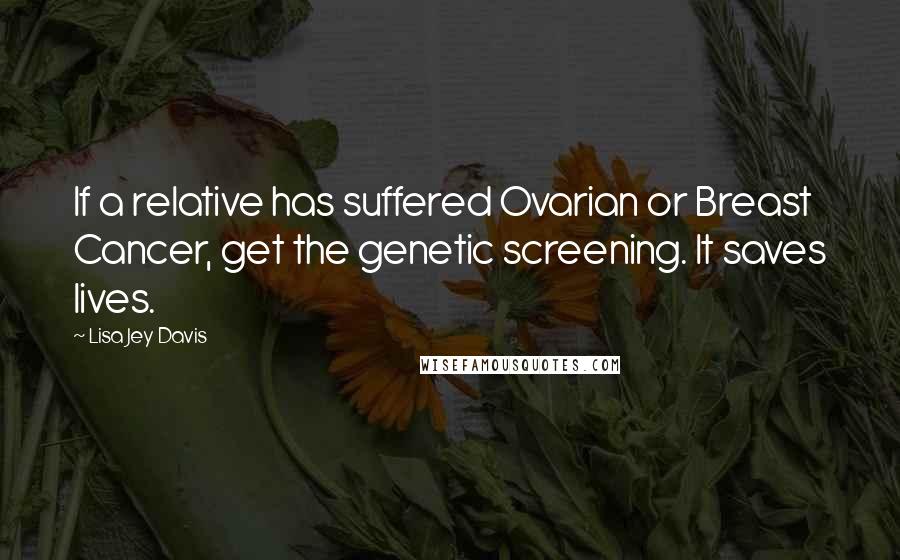 Lisa Jey Davis Quotes: If a relative has suffered Ovarian or Breast Cancer, get the genetic screening. It saves lives.