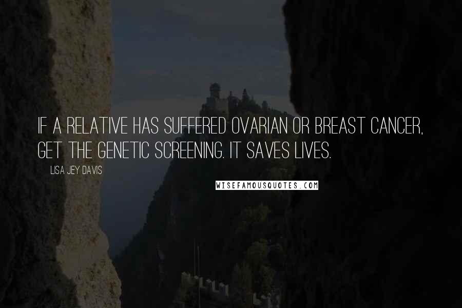 Lisa Jey Davis Quotes: If a relative has suffered Ovarian or Breast Cancer, get the genetic screening. It saves lives.