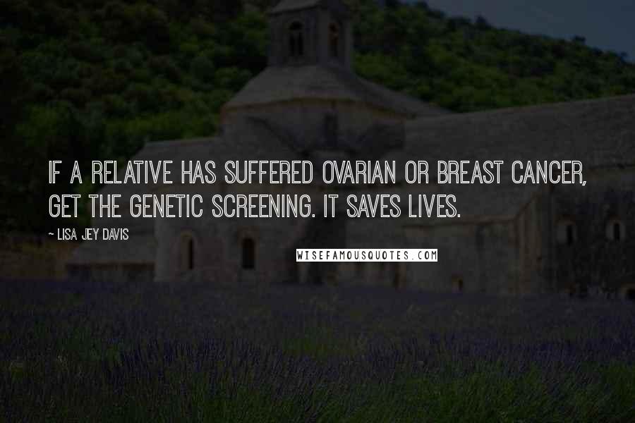 Lisa Jey Davis Quotes: If a relative has suffered Ovarian or Breast Cancer, get the genetic screening. It saves lives.