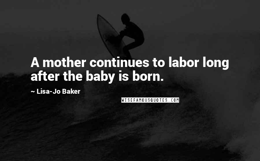 Lisa-Jo Baker Quotes: A mother continues to labor long after the baby is born.