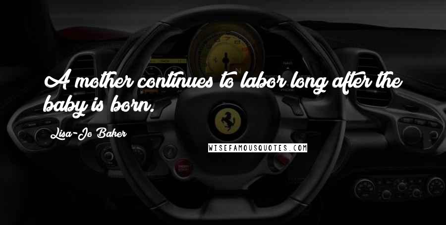 Lisa-Jo Baker Quotes: A mother continues to labor long after the baby is born.