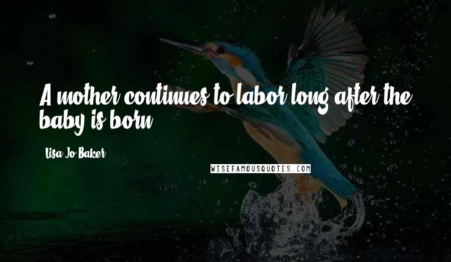 Lisa-Jo Baker Quotes: A mother continues to labor long after the baby is born.