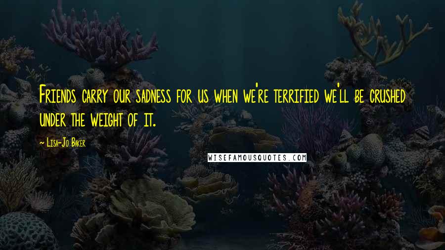 Lisa-Jo Baker Quotes: Friends carry our sadness for us when we're terrified we'll be crushed under the weight of it.