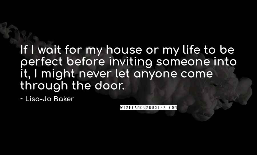 Lisa-Jo Baker Quotes: If I wait for my house or my life to be perfect before inviting someone into it, I might never let anyone come through the door.