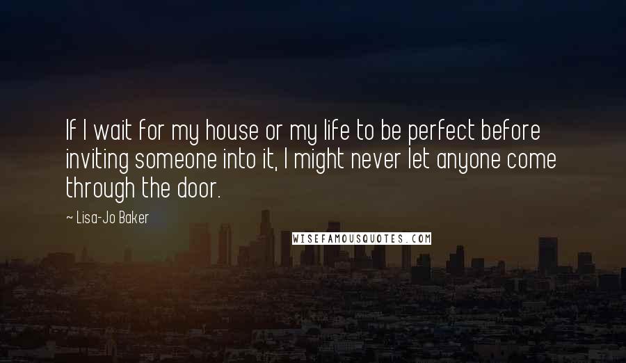 Lisa-Jo Baker Quotes: If I wait for my house or my life to be perfect before inviting someone into it, I might never let anyone come through the door.