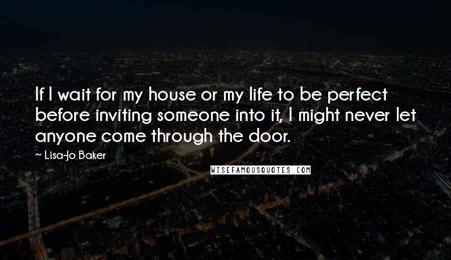 Lisa-Jo Baker Quotes: If I wait for my house or my life to be perfect before inviting someone into it, I might never let anyone come through the door.