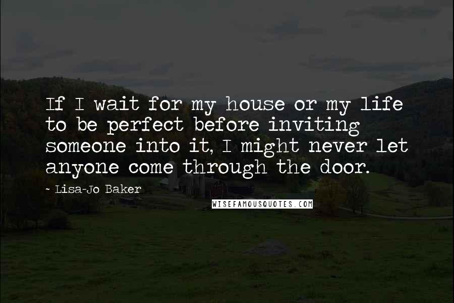 Lisa-Jo Baker Quotes: If I wait for my house or my life to be perfect before inviting someone into it, I might never let anyone come through the door.