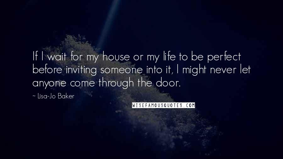 Lisa-Jo Baker Quotes: If I wait for my house or my life to be perfect before inviting someone into it, I might never let anyone come through the door.