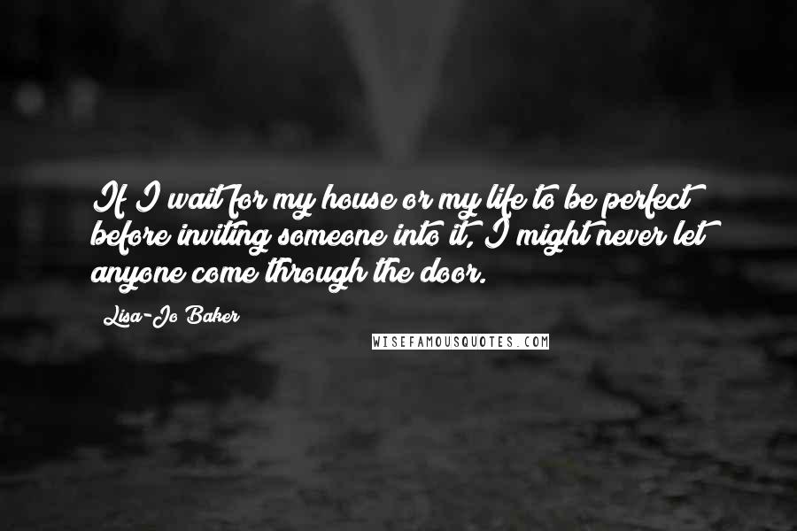 Lisa-Jo Baker Quotes: If I wait for my house or my life to be perfect before inviting someone into it, I might never let anyone come through the door.