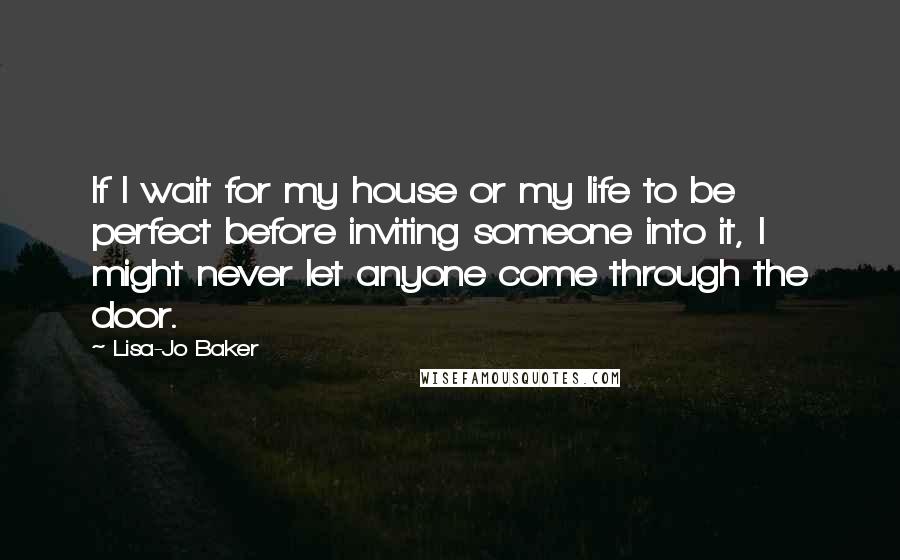 Lisa-Jo Baker Quotes: If I wait for my house or my life to be perfect before inviting someone into it, I might never let anyone come through the door.