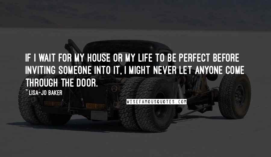 Lisa-Jo Baker Quotes: If I wait for my house or my life to be perfect before inviting someone into it, I might never let anyone come through the door.