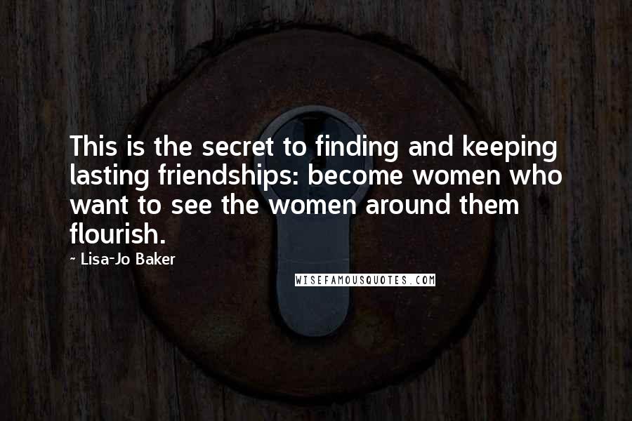 Lisa-Jo Baker Quotes: This is the secret to finding and keeping lasting friendships: become women who want to see the women around them flourish.