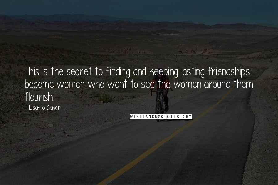 Lisa-Jo Baker Quotes: This is the secret to finding and keeping lasting friendships: become women who want to see the women around them flourish.