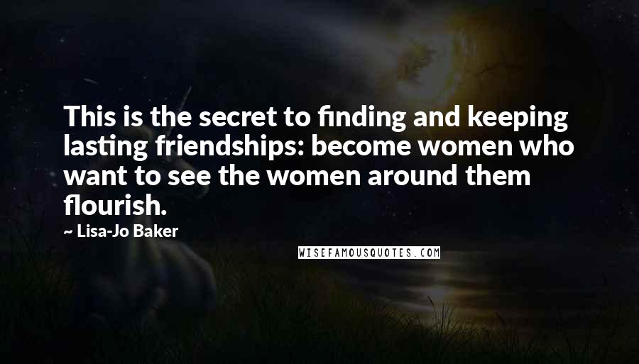 Lisa-Jo Baker Quotes: This is the secret to finding and keeping lasting friendships: become women who want to see the women around them flourish.