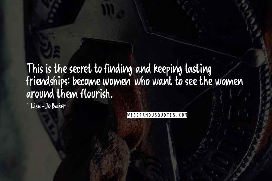 Lisa-Jo Baker Quotes: This is the secret to finding and keeping lasting friendships: become women who want to see the women around them flourish.