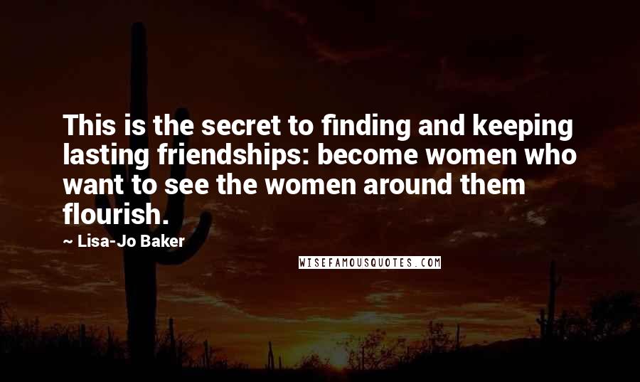 Lisa-Jo Baker Quotes: This is the secret to finding and keeping lasting friendships: become women who want to see the women around them flourish.