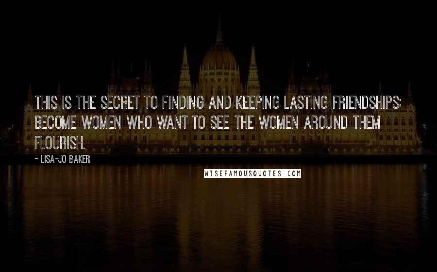 Lisa-Jo Baker Quotes: This is the secret to finding and keeping lasting friendships: become women who want to see the women around them flourish.