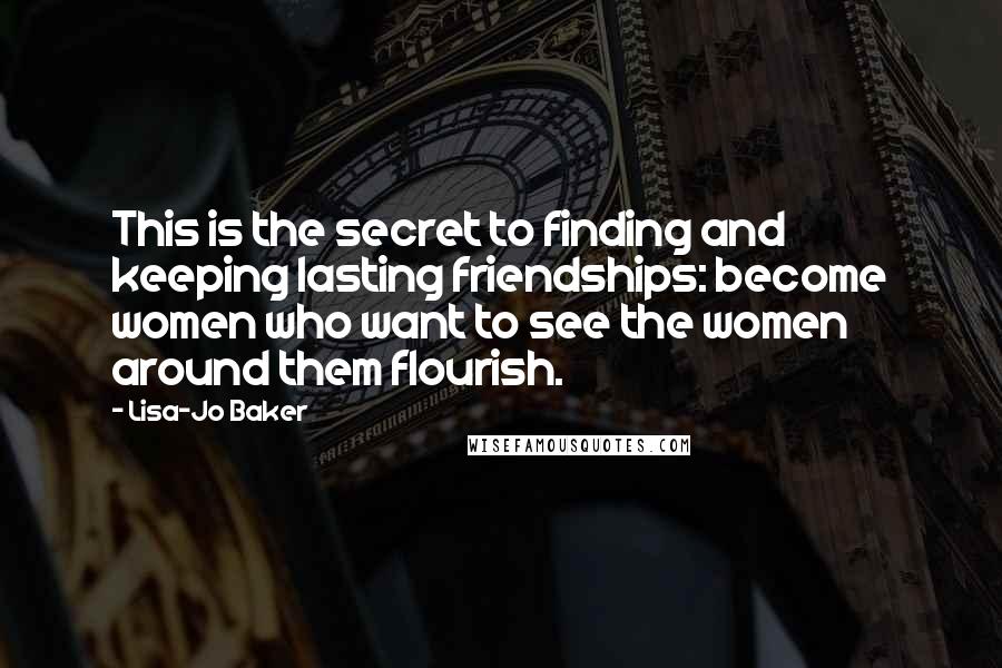 Lisa-Jo Baker Quotes: This is the secret to finding and keeping lasting friendships: become women who want to see the women around them flourish.