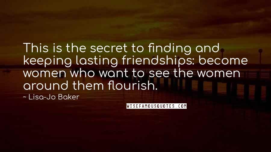 Lisa-Jo Baker Quotes: This is the secret to finding and keeping lasting friendships: become women who want to see the women around them flourish.