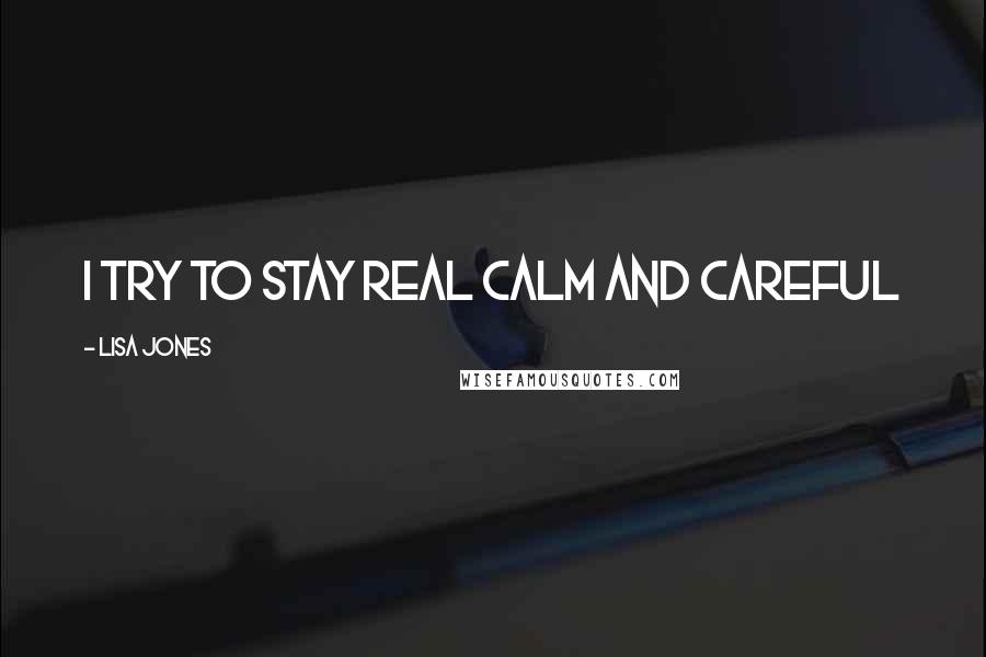 Lisa Jones Quotes: I try to stay real calm and careful