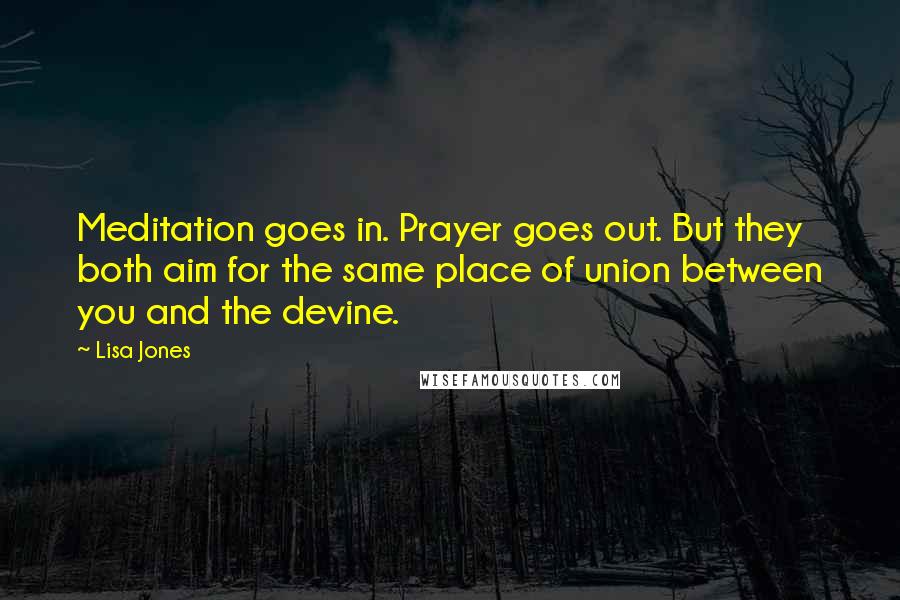 Lisa Jones Quotes: Meditation goes in. Prayer goes out. But they both aim for the same place of union between you and the devine.