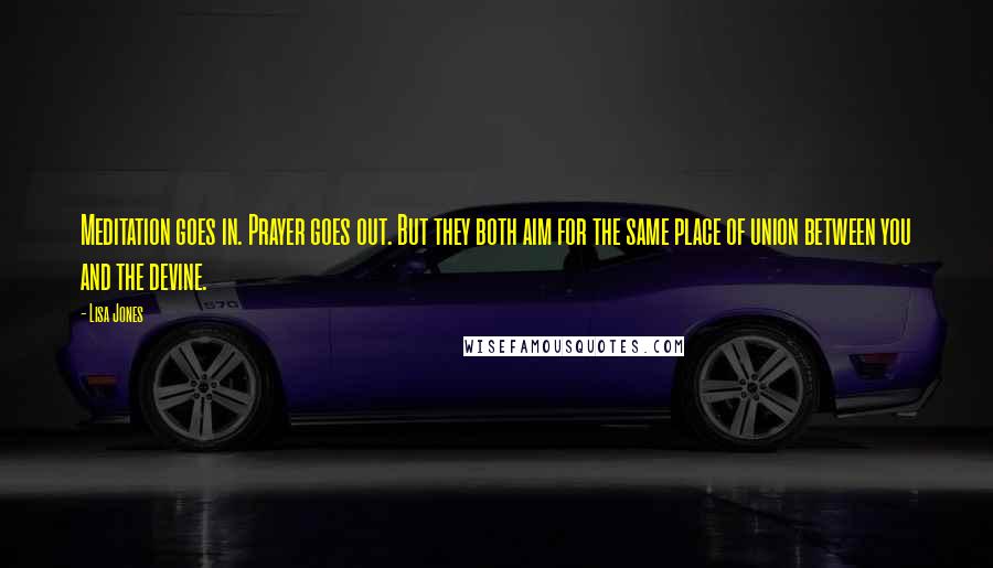 Lisa Jones Quotes: Meditation goes in. Prayer goes out. But they both aim for the same place of union between you and the devine.