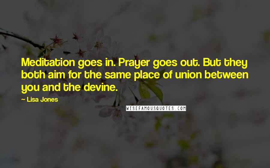 Lisa Jones Quotes: Meditation goes in. Prayer goes out. But they both aim for the same place of union between you and the devine.