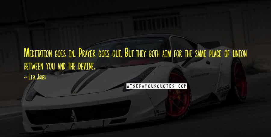 Lisa Jones Quotes: Meditation goes in. Prayer goes out. But they both aim for the same place of union between you and the devine.